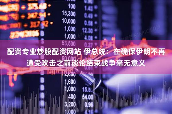 配资专业炒股配资网站 伊总统：在确保伊朗不再遭受攻击之前谈论结束战争毫无意义