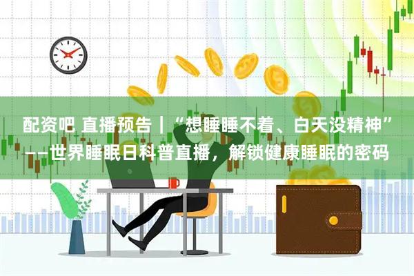 配资吧 直播预告｜“想睡睡不着、白天没精神”——世界睡眠日科普直播，解锁健康睡眠的密码