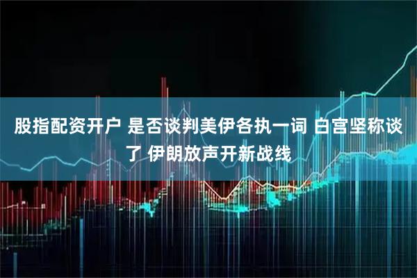 股指配资开户 是否谈判美伊各执一词 白宫坚称谈了 伊朗放声开新战线