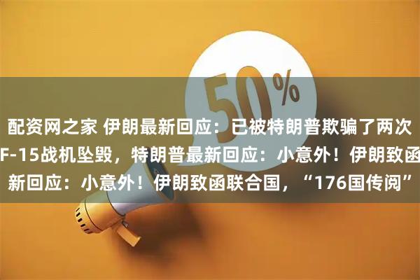 配资网之家 伊朗最新回应：已被特朗普欺骗了两次，不想再被愚弄！3架F-15战机坠毁，特朗普最新回应：小意外！伊朗致函联合国，“176国传阅”