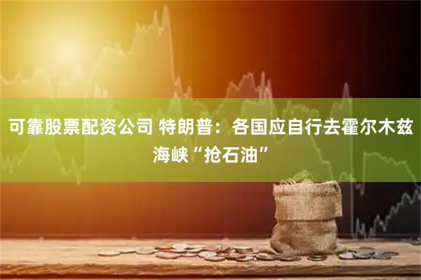可靠股票配资公司 特朗普：各国应自行去霍尔木兹海峡“抢石油”