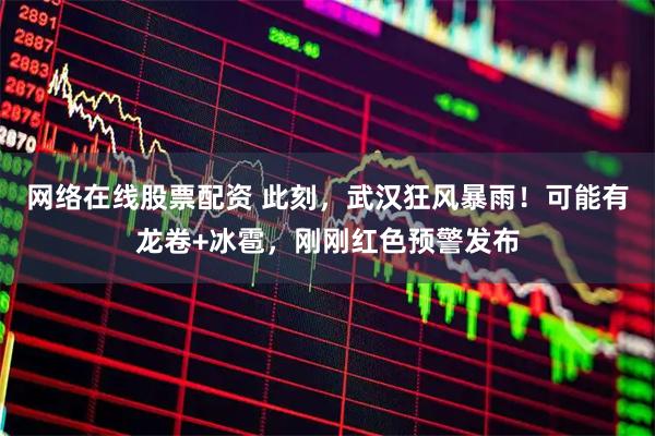 网络在线股票配资 此刻，武汉狂风暴雨！可能有龙卷+冰雹，刚刚红色预警发布