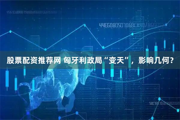 股票配资推荐网 匈牙利政局“变天”，影响几何？
