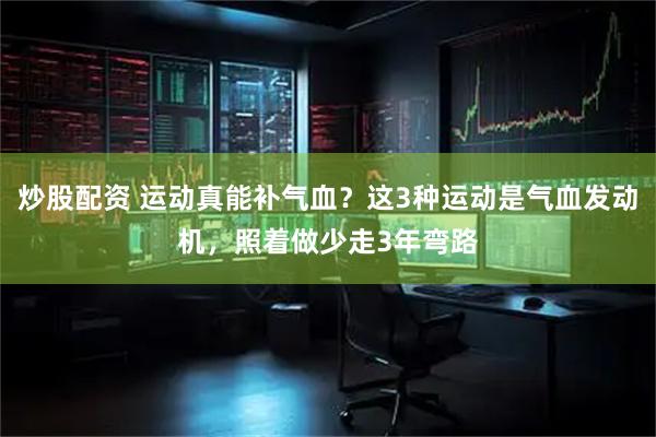 炒股配资 运动真能补气血？这3种运动是气血发动机，照着做少走3年弯路