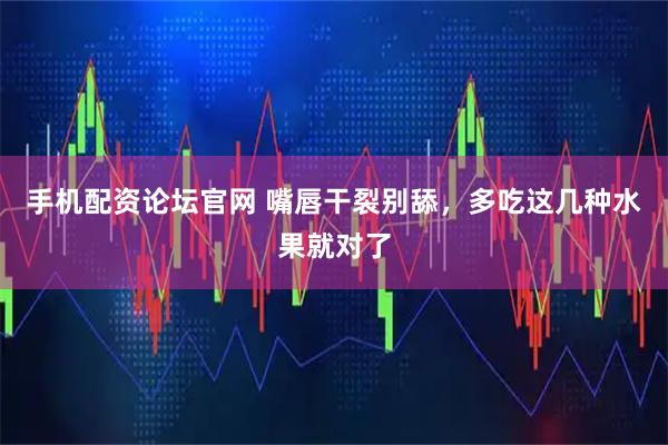 手机配资论坛官网 嘴唇干裂别舔，多吃这几种水果就对了