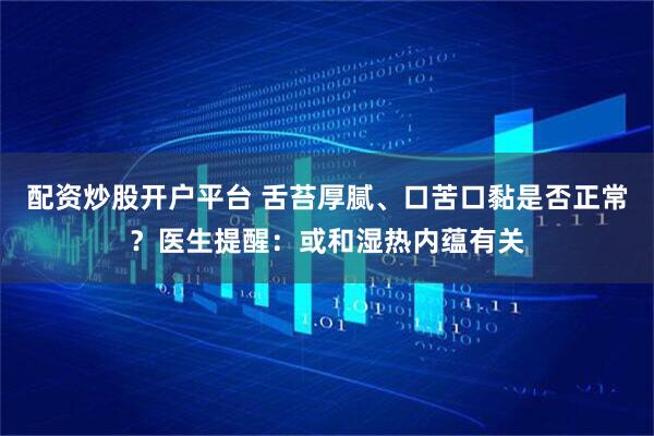 配资炒股开户平台 舌苔厚腻、口苦口黏是否正常？医生提醒：或和湿热内蕴有关