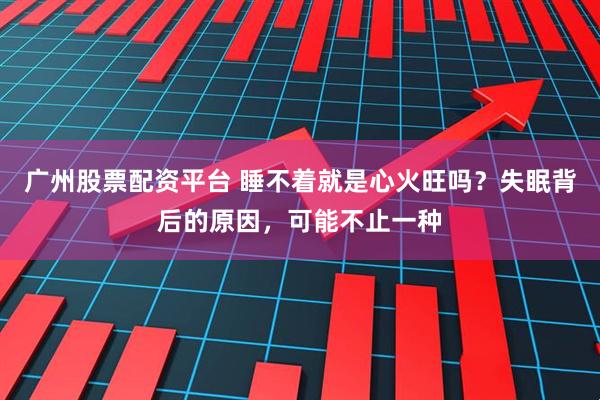 广州股票配资平台 睡不着就是心火旺吗？失眠背后的原因，可能不止一种