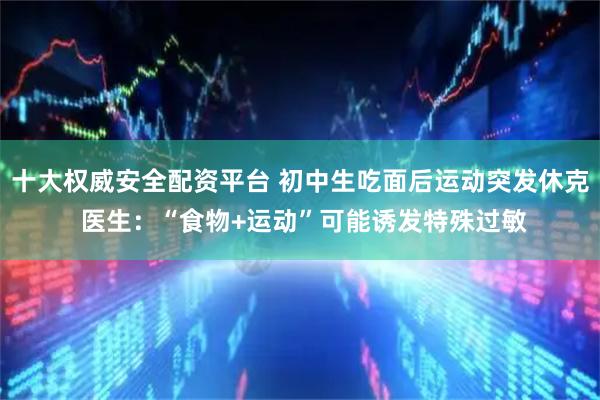 十大权威安全配资平台 初中生吃面后运动突发休克 医生：“食物+运动”可能诱发特殊过敏