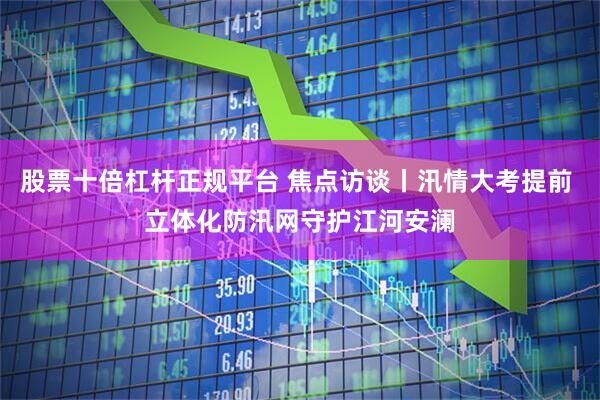 股票十倍杠杆正规平台 焦点访谈丨汛情大考提前 立体化防汛网守护江河安澜