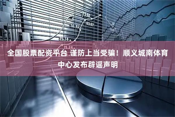 全国股票配资平台 谨防上当受骗！顺义城南体育中心发布辟谣声明