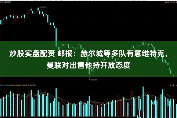 炒股实盘配资 邮报：赫尔城等多队有意维特克，曼联对出售他持开放态度