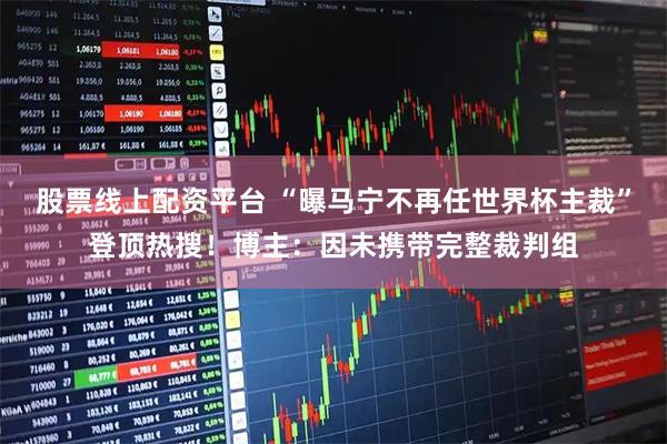 股票线上配资平台 “曝马宁不再任世界杯主裁”登顶热搜！博主：因未携带完整裁判组