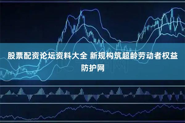 股票配资论坛资料大全 新规构筑超龄劳动者权益防护网