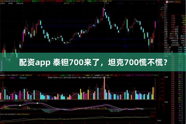配资app 泰钽700来了，坦克700慌不慌？