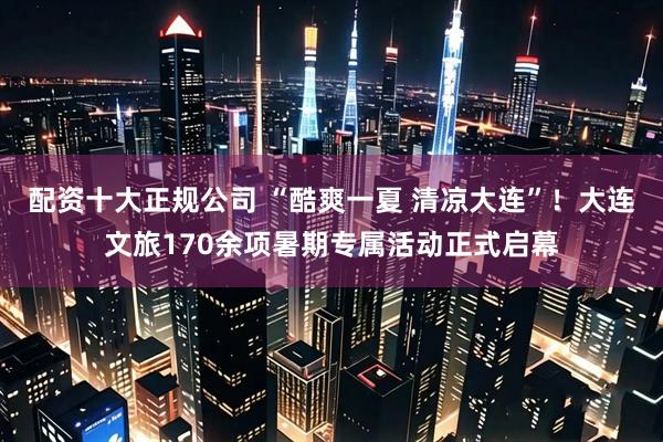 配资十大正规公司 “酷爽一夏 清凉大连”！大连文旅170余项暑期专属活动正式启幕