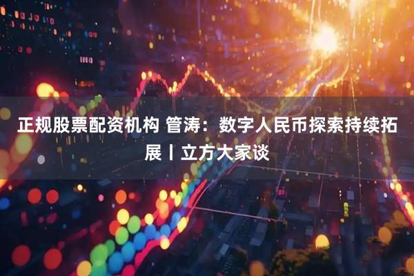 正规股票配资机构 管涛：数字人民币探索持续拓展丨立方大家谈
