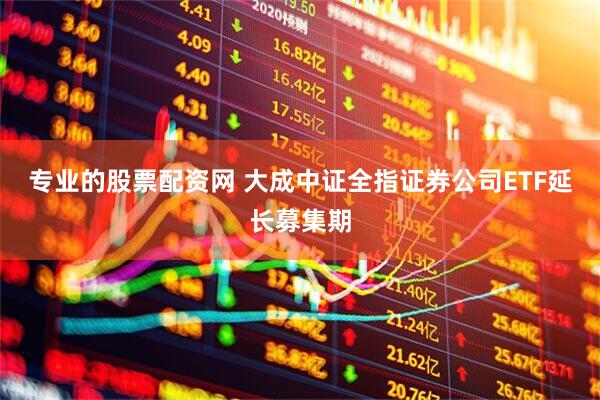 专业的股票配资网 大成中证全指证券公司ETF延长募集期