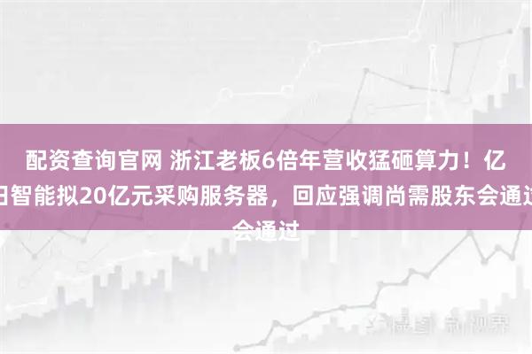 配资查询官网 浙江老板6倍年营收猛砸算力!亿田智能拟20亿元采购服务器,回应强调尚需股东会通过