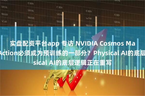 实盘配资平台app 专访 NVIDIA Cosmos Max Li：为什么Action必须成为预训练的一部分？Physical AI的底层逻辑正在重写