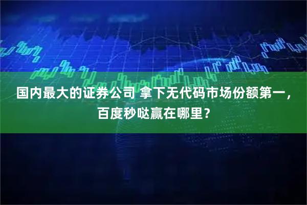 国内最大的证券公司 拿下无代码市场份额第一，百度秒哒赢在哪里？